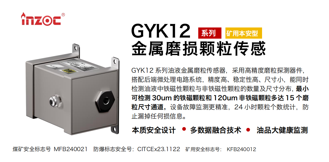 GYK12系列油液金屬磨粒傳感器，采用高精度磨粒探測(cè)器件，搭配后端微處理電路系統(tǒng)，精度高、穩(wěn)定性高、尺寸小，能同時(shí)檢測(cè)油液中鐵磁性顆粒與非鐵磁性顆粒的數(shù)量及尺寸分布，最小可檢測(cè) 30um 的鐵磁顆粒和 120um 非鐵磁顆粒多達(dá) 15 個(gè)磨粒尺寸通道，設(shè)備故障監(jiān)測(cè)更精準(zhǔn)，24 小時(shí)顆粒個(gè)數(shù)統(tǒng)計(jì)，防止漏掉任何損信息。
行業(yè)：采煤機(jī)/掘進(jìn)機(jī)/煤炭皮帶機(jī)/煤炭乳化水泵/減速機(jī)/刮板機(jī)/煤炭特種設(shè)備等
油品：齒輪油/液壓油/透平油/柴機(jī)油/煤炭設(shè)備專(zhuān)用油等