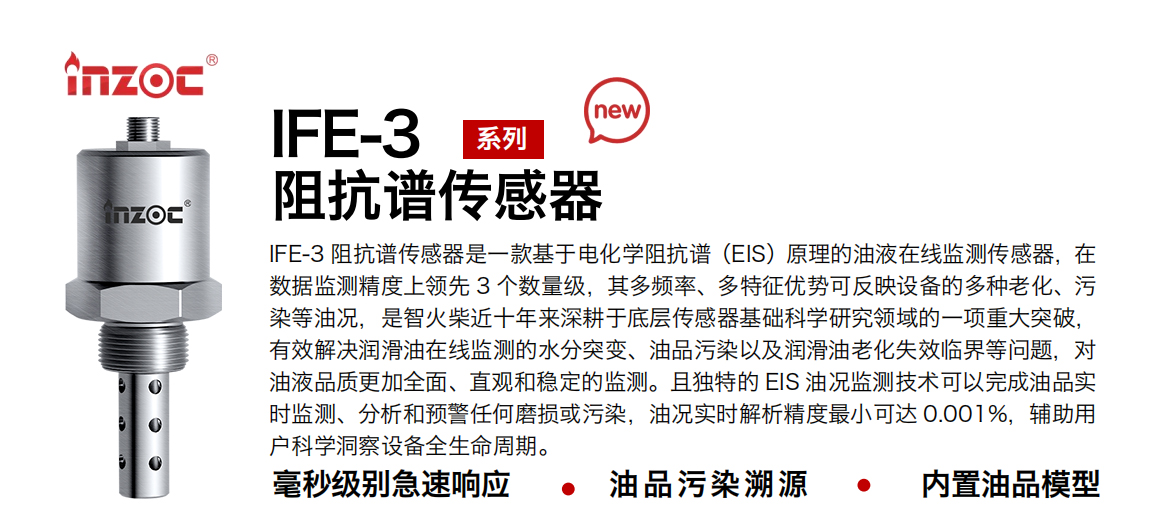 IFE-3阻抗譜傳感器是一款基于電化學阻抗譜（EIS）原理的油液在線監(jiān)測傳感器，在數據監(jiān)測精度上領先 3 個數量級，其多頻率、多特征優(yōu)勢可反映設備的多種老化、污染等油況，是智火柴近十年來深耕于底層傳感器基礎科學研究領域的一項重大突破，有效解決潤滑油在線監(jiān)測的水分突變、油品污染以及潤滑油老化失效臨界等問題，對油液品質更加全面、直觀和穩(wěn)定的監(jiān)測。且獨特的 EIS 油況監(jiān)測技術可以完成油品實時監(jiān)測、分析和預警任何磨損或污染，油況實時解析精度最小可達 0.001%，輔助用戶科學洞察設備全生命周期。
行業(yè)：鋼鐵冶金/石油化工/能源電力/水泥建材/大型機械/地下挖掘等
油品：齒輪油/液壓油/透平油/柴機油/絕緣油等